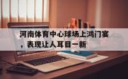 足球直播在线直播观看免费-河南体育中心球场上鸿门宴，表现让人耳目一新的简单介绍